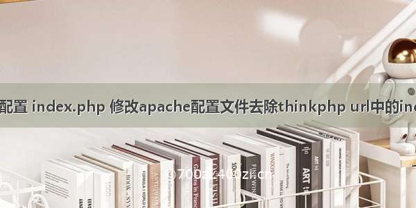 apache配置 index.php 修改apache配置文件去除thinkphp url中的index.php