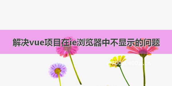 解决vue项目在ie浏览器中不显示的问题