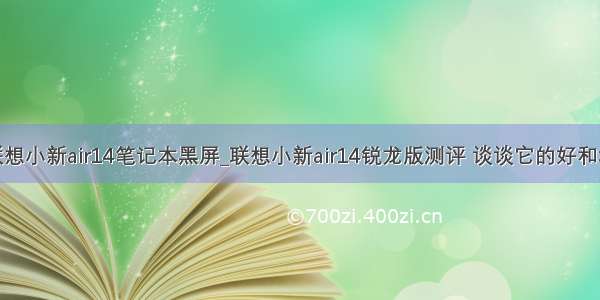 联想小新air14笔记本黑屏_联想小新air14锐龙版测评 谈谈它的好和坏