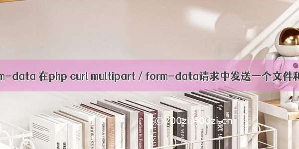 php curl form-data 在php curl multipart / form-data请求中发送一个文件和json数据