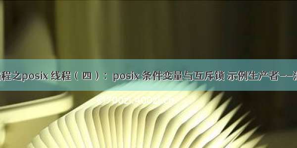 linux网络编程之posix 线程（四）：posix 条件变量与互斥锁 示例生产者--消费者问题