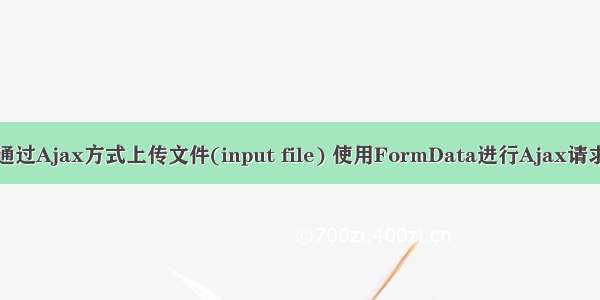 通过Ajax方式上传文件(input file) 使用FormData进行Ajax请求