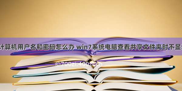 win7如何看计算机用户名和密码怎么办 win7系统电脑查看共享文件夹时不显示用户名和密