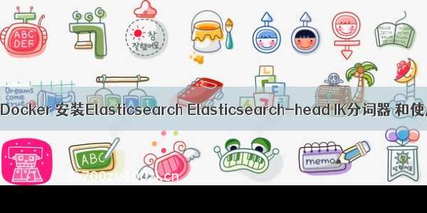 使用Docker 安装Elasticsearch Elasticsearch-head IK分词器 和使用