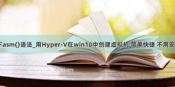 64位虚拟机下asm()语法_用Hyper-V在win10中创建虚拟机 简单快捷 不用安装其它软件...