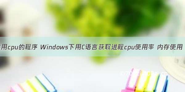 c语言占用cpu的程序 Windows下用C语言获取进程cpu使用率 内存使用 IO情况