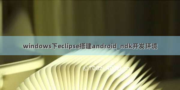 windows下eclipse搭建android_ndk开发环境