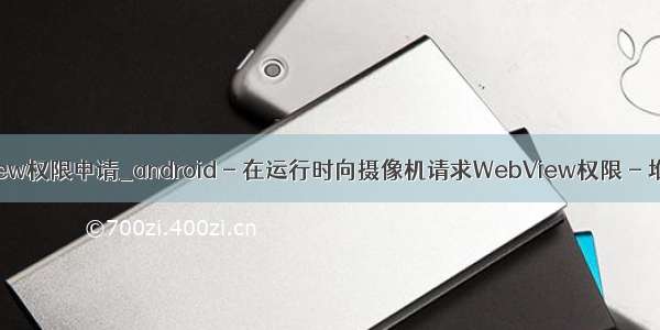 android webview权限申请_android - 在运行时向摄像机请求WebView权限 - 堆栈内存溢出...