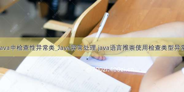 java中检查性异常类_Java异常处理 java语言推崇使用检查类型异常