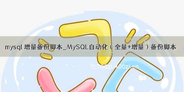 mysql 增量备份脚本_MySQL自动化（全量+增量）备份脚本