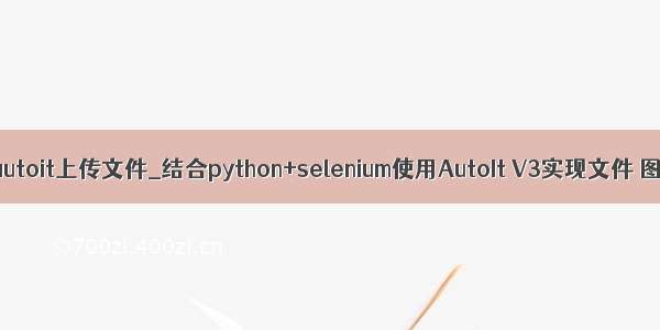 python autoit上传文件_结合python+selenium使用AutoIt V3实现文件 图片上传