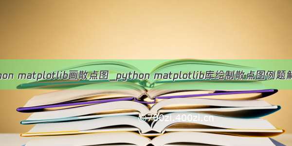 python matplotlib画散点图_python matplotlib库绘制散点图例题解析