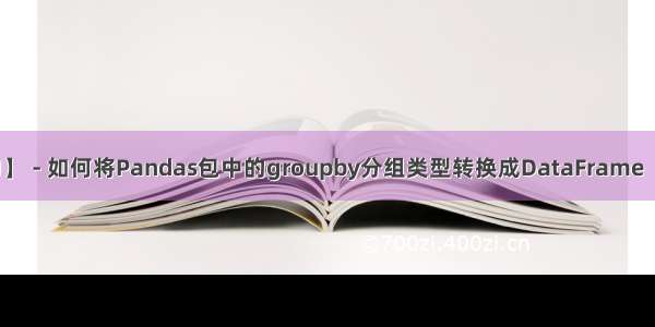 【Python学习】 - 如何将Pandas包中的groupby分组类型转换成DataFrame（一步就足够了）