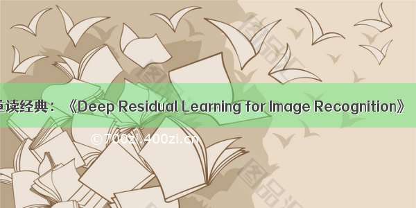 重读经典：《Deep Residual Learning for Image Recognition》