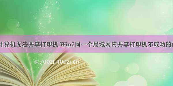 同一网段计算机无法共享打印机 Win7同一个局域网内共享打印机不成功的修复方法...