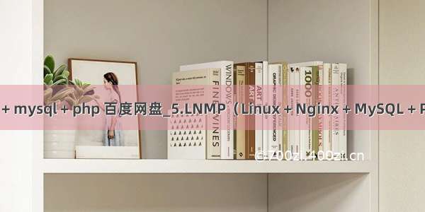 linux + nginx + mysql + php 百度网盘_5.LNMP（Linux + Nginx + MySQL + PHP）环境安装