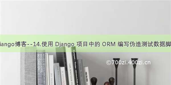 Diango博客--14.使用 Django 项目中的 ORM 编写伪造测试数据脚本