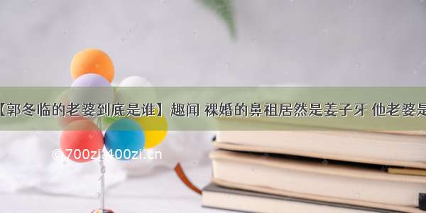 【郭冬临的老婆到底是谁】趣闻 裸婚的鼻祖居然是姜子牙 他老婆是谁