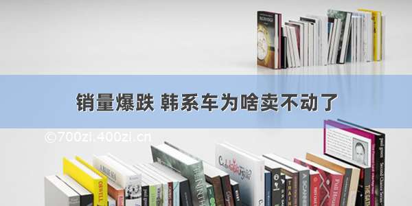 销量爆跌 韩系车为啥卖不动了