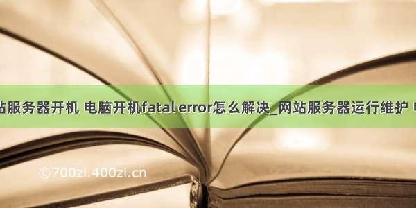 网站服务器开机 电脑开机fatal error怎么解决_网站服务器运行维护 电脑