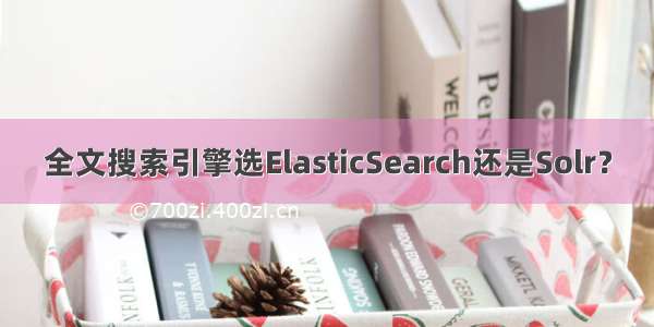 全文搜索引擎选ElasticSearch还是Solr？