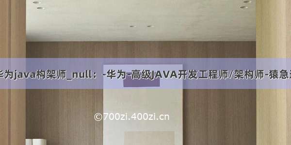 华为java构架师_null：-华为-高级JAVA开发工程师/架构师-猿急送