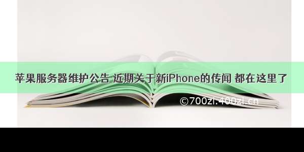 苹果服务器维护公告 近期关于新iPhone的传闻 都在这里了