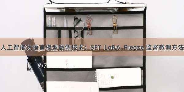 人工智能大语言模型微调技术：SFT  LoRA  Freeze 监督微调方法