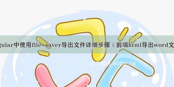 angular中使用file-saver导出文件详细步骤（前端html导出word文档）