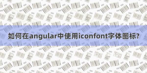 如何在angular中使用iconfont字体图标?