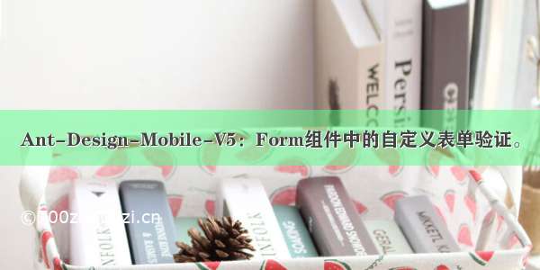 Ant-Design-Mobile-V5：Form组件中的自定义表单验证。