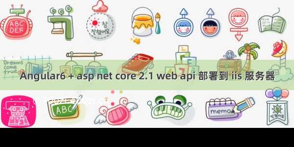 Angular6 + asp net core 2.1 web api 部署到 iis 服务器