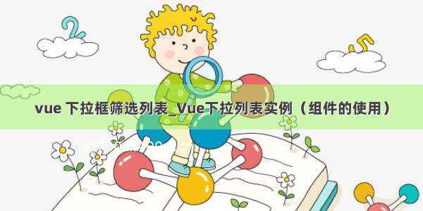 vue 下拉框筛选列表_Vue下拉列表实例（组件的使用）