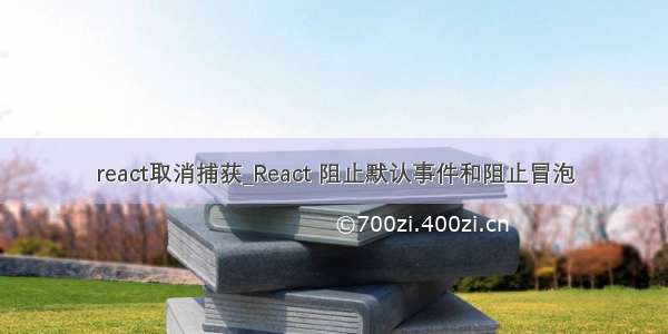 react取消捕获_React 阻止默认事件和阻止冒泡