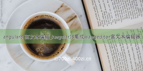 angular8 富文本编辑_AngularJS集成wangeditor富文本编辑器