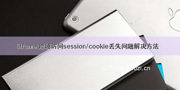 iframe 跨域访问session/cookie丢失问题解决方法