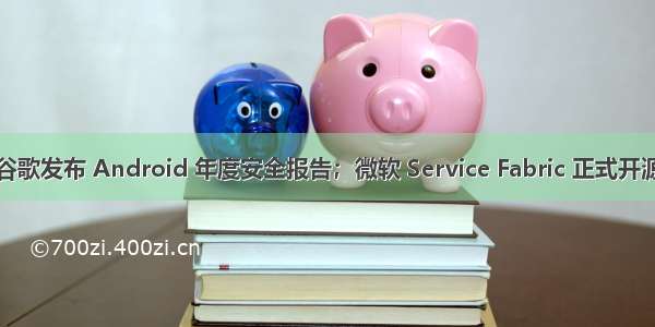 谷歌发布 Android 年度安全报告；微软 Service Fabric 正式开源