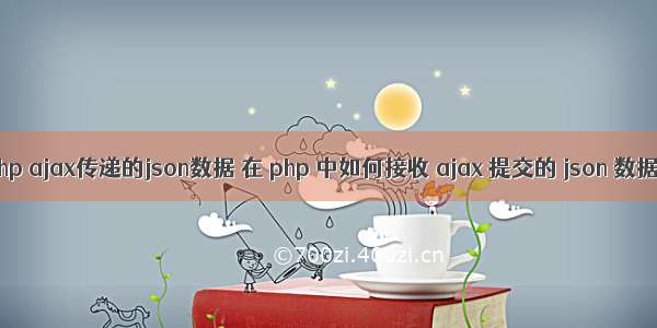 php ajax传递的json数据 在 php 中如何接收 ajax 提交的 json 数据