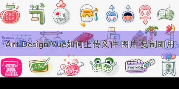 Ant Design Vue如何上传文件 图片 复制即用