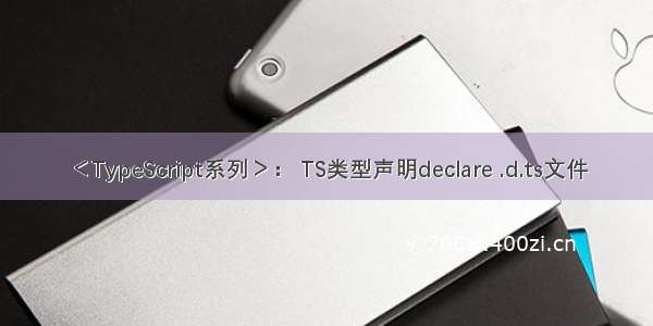 ＜TypeScript系列＞： TS类型声明declare .d.ts文件