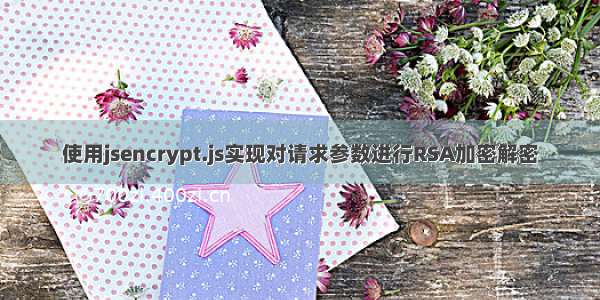 使用jsencrypt.js实现对请求参数进行RSA加密解密