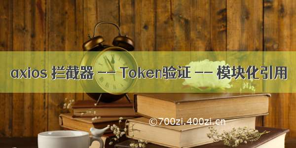 axios 拦截器 -- Token验证 -- 模块化引用