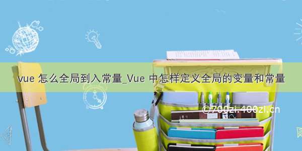 vue 怎么全局到入常量_Vue 中怎样定义全局的变量和常量