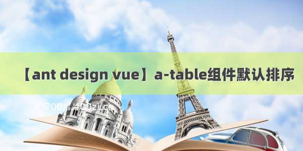 【ant design vue】a-table组件默认排序