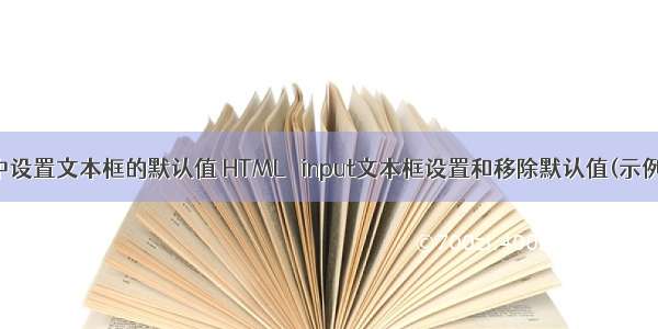 html中设置文本框的默认值 HTML   input文本框设置和移除默认值(示例代码)