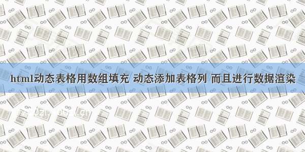 html动态表格用数组填充 动态添加表格列 而且进行数据渲染