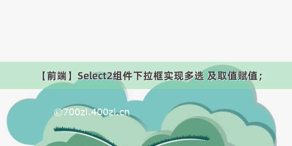 【前端】Select2组件下拉框实现多选 及取值赋值；