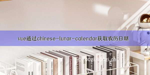 vue通过chinese-lunar-calendar获取农历日期