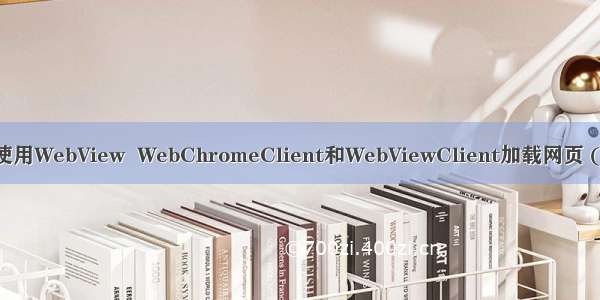 Android中使用WebView  WebChromeClient和WebViewClient加载网页 (能够执行js)