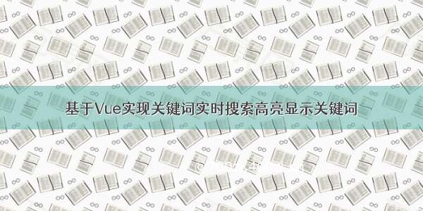 基于Vue实现关键词实时搜索高亮显示关键词